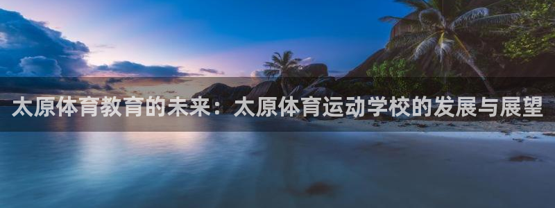 678体育知识：太原体育教育的未来：太原体育运动学校的发展与展望