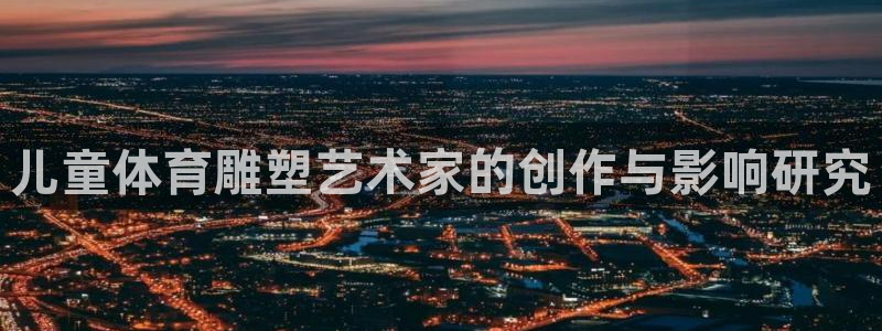 678体育官网地址：儿童体育雕塑艺术家的创作与影响研究