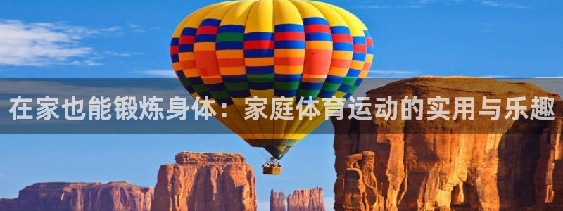 678体育官网：在家也能锻炼身体：家庭体育运动的实用与乐趣
