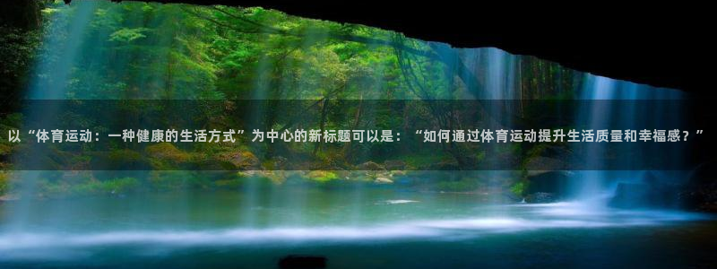 678体育官网下载：以“体育运动：一种健康的生活方式”为中心的新标题可以是：“如何通过体育运动提升生活质量和幸福感？”